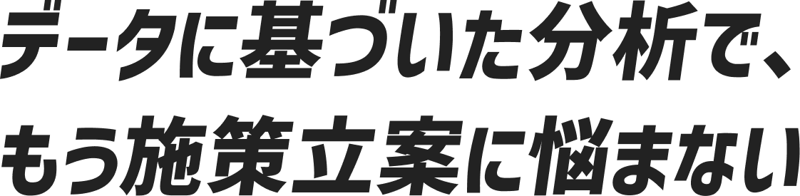 データに基づいた分析で、もう施策立案に悩まない